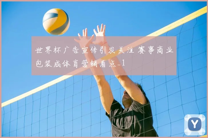 世界杯广告宣传引发关注 赛事商业包装成体育营销看点_1