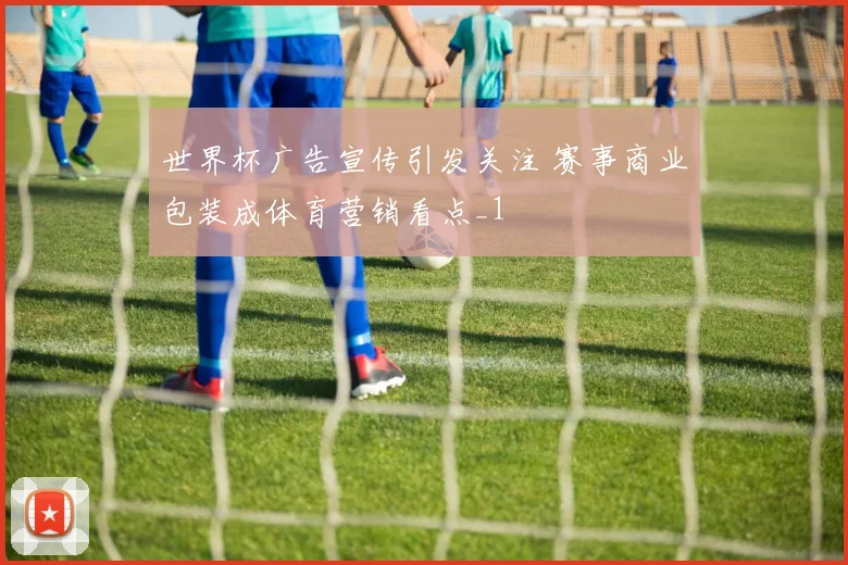 世界杯广告宣传引发关注 赛事商业包装成体育营销看点_1