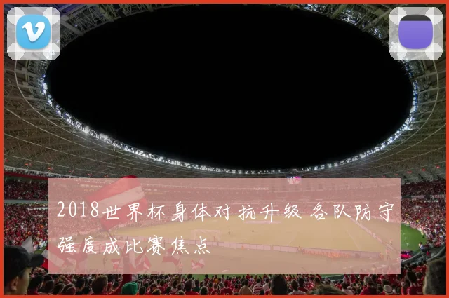 2018世界杯身体对抗升级 各队防守强度成比赛焦点
