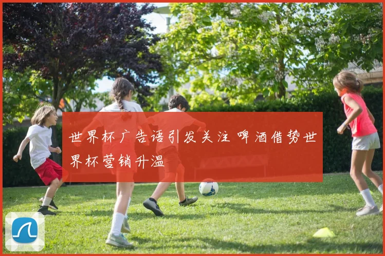 世界杯广告语引发关注 啤酒借势世界杯营销升温