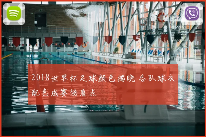 2018世界杯足球颜色揭晓 各队球衣配色成赛场看点