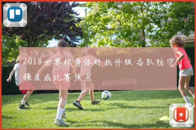 2018世界杯身体对抗升级 各队防守强度成比赛焦点