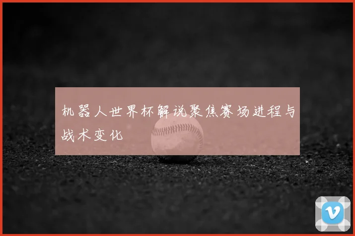 机器人世界杯解说聚焦赛场进程与战术变化
