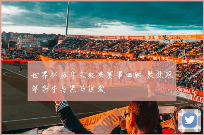 世界杯历年来经典赛事回顾 聚焦冠军争夺与黑马逆袭