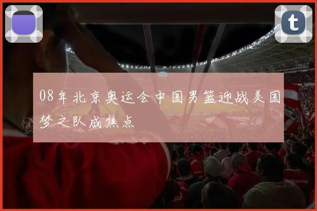 08年北京奥运会中国男篮迎战美国梦之队成焦点