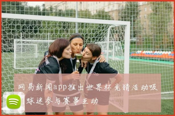 网易新闻app推出世界杯竞猜活动吸引球迷参与赛事互动