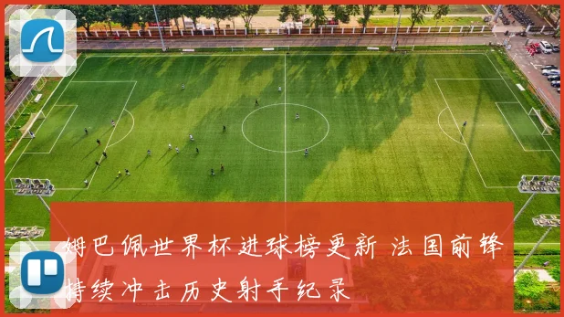 姆巴佩世界杯进球榜更新 法国前锋持续冲击历史射手纪录