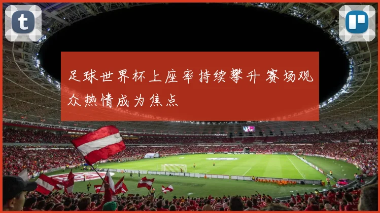 足球世界杯上座率持续攀升 赛场观众热情成为焦点