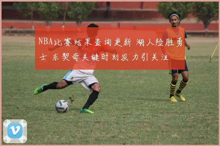 NBA比赛结果查询更新 湖人险胜勇士 东契奇关键时刻发力引关注