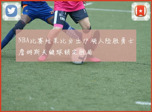 NBA比赛结果比分出炉湖人险胜勇士詹姆斯关键球锁定胜局