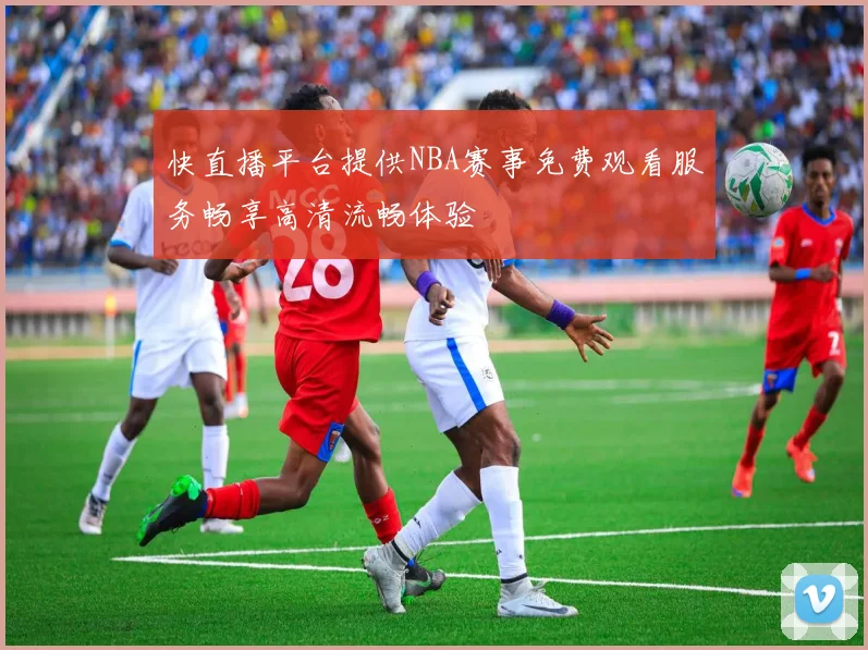 快直播平台提供NBA赛事免费观看服务畅享高清流畅体验