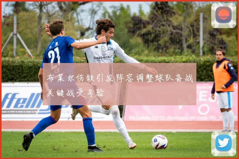 布莱尔伤缺引发阵容调整球队备战关键战受考验