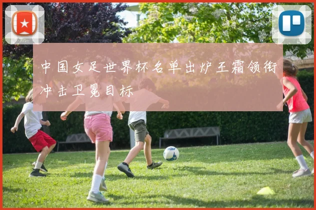 中国女足世界杯名单出炉王霜领衔冲击卫冕目标