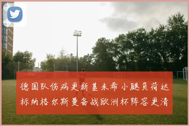 德国队伤病更新基米希小腿负荷达标纳格尔斯曼备战欧洲杯阵容更清晰