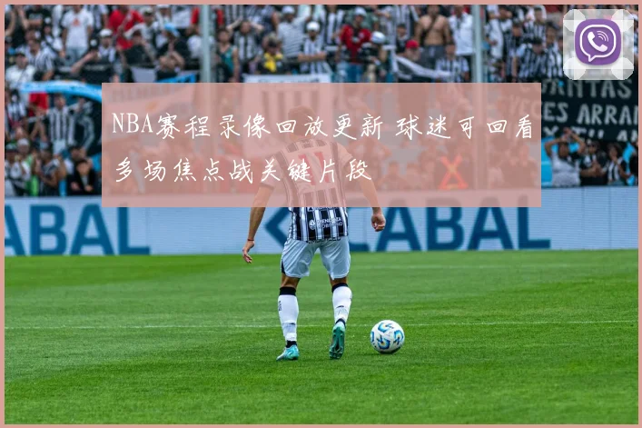 NBA赛程录像回放更新 球迷可回看多场焦点战关键片段