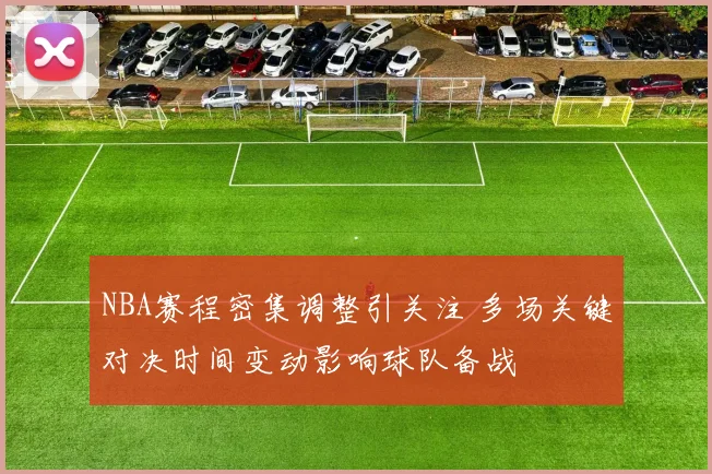 NBA赛程密集调整引关注 多场关键对决时间变动影响球队备战