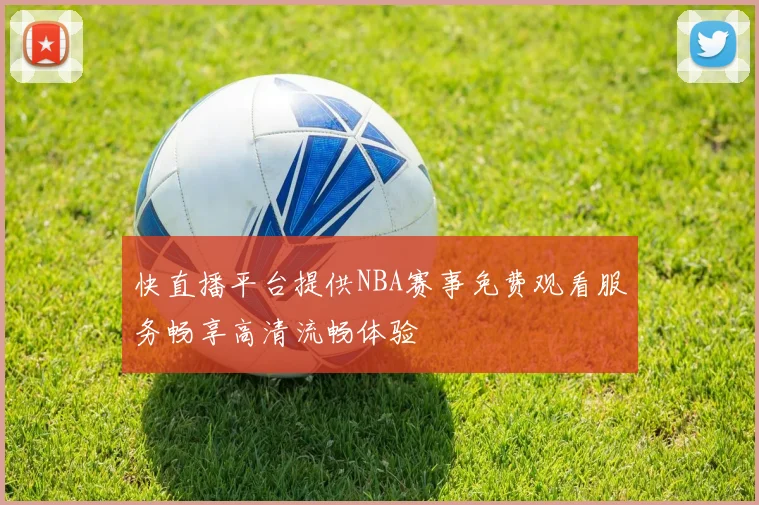 快直播平台提供NBA赛事免费观看服务畅享高清流畅体验
