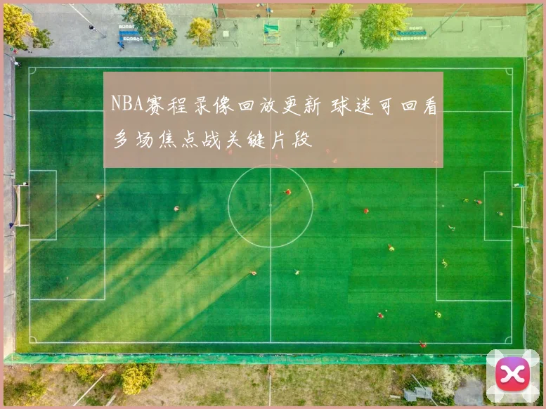 NBA赛程录像回放更新 球迷可回看多场焦点战关键片段