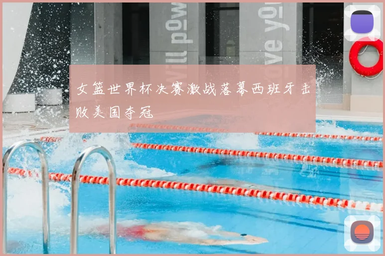 女篮世界杯决赛激战落幕西班牙击败美国夺冠