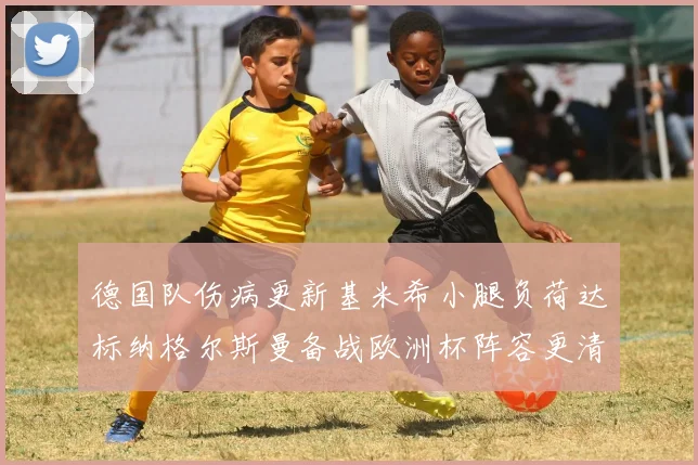 德国队伤病更新基米希小腿负荷达标纳格尔斯曼备战欧洲杯阵容更清晰